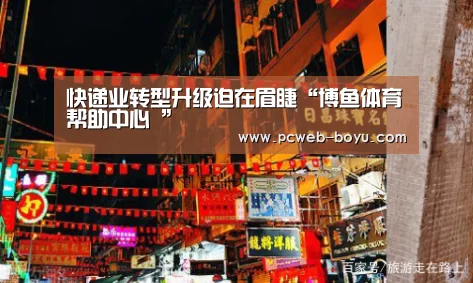 快递业转型升级迫在眉睫“博鱼体育帮助中心 ”(图3) 常见问题+官方客服支持