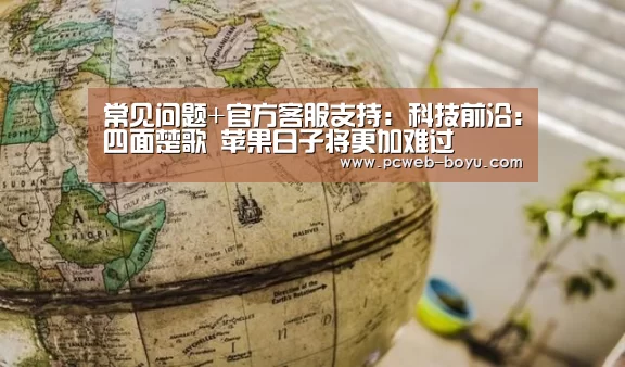 常见问题+官方客服支持:科技前沿:四面楚歌 苹果日子将更加难过(图1) 博鱼体育帮助中心