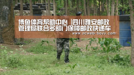 博鱼体育帮助中心 |四川雅安邮政管理局联合多部门保障邮政快递车辆便捷通行(图2) 常见问题+官方客服支持