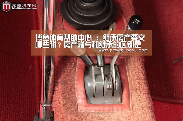 博鱼体育帮助中心 :继承房产要交哪些税?房产赠与和继承的区别是什么?(图1) 博鱼体育帮助中心