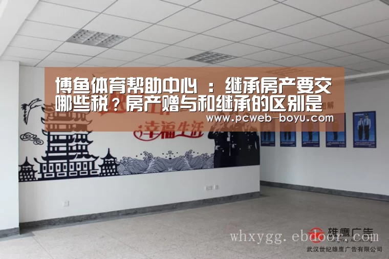 博鱼体育帮助中心 :继承房产要交哪些税?房产赠与和继承的区别是什么?(图3) 博鱼体育帮助中心